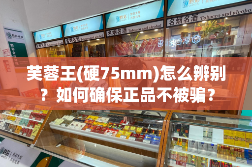 芙蓉王(硬75mm)怎么辨别？如何确保正品不被骗？